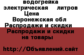 водогрейка электрическая 40 литров › Цена ­ 5 000 - Воронежская обл. Распродажи и скидки » Распродажи и скидки на товары   